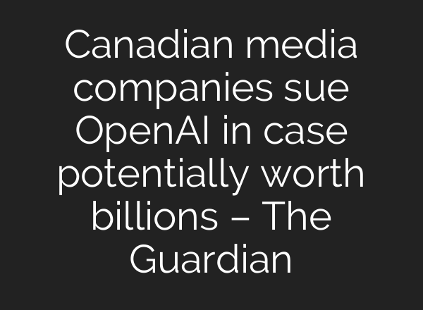 Canadian media companies sue OpenAI in case potentially worth billions – The Guardian