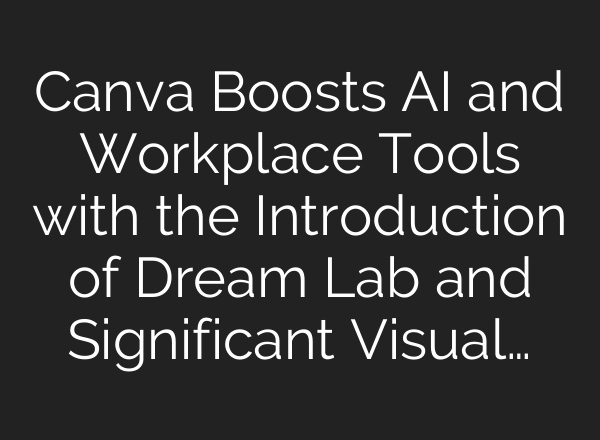 Canva Boosts <b>AI</b> and Workplace Tools with the Introduction of Dream Lab and Significant Visual…