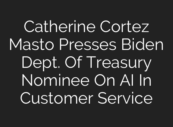 Catherine Cortez Masto Presses Biden Dept. Of Treasury Nominee On <b>AI</b> In Customer Service