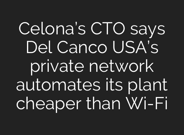 Celona’s CTO says Del Canco USA’s private network automates its plant cheaper than Wi-Fi