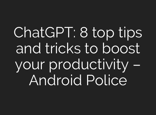 <b>ChatGPT</b>: 8 top tips and tricks to boost your productivity – Android Police