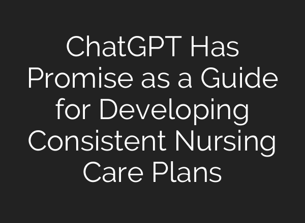 <b>ChatGPT</b> Has Promise as a Guide for Developing Consistent Nursing Care Plans