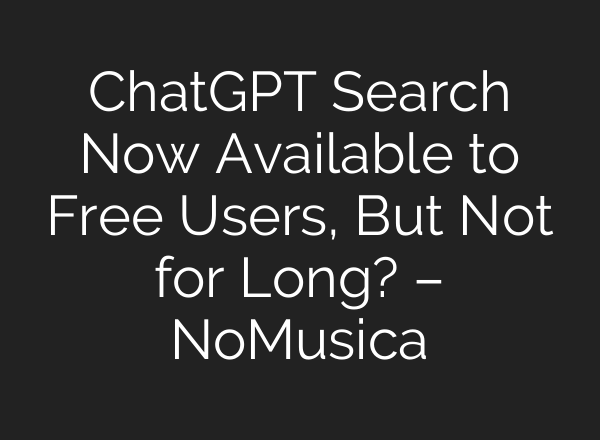 <b>ChatGPT</b> Search Now Available to Free Users, But Not for Long? – NoMusica