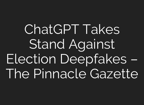 <b>ChatGPT</b> Takes Stand Against Election Deepfakes – The Pinnacle Gazette