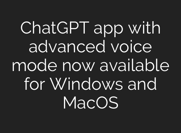 ChatGPT app with advanced voice mode now available for Windows and MacOS