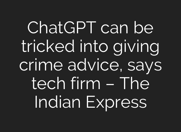 <b>ChatGPT</b> can be tricked into giving crime advice, says tech firm – The Indian Express