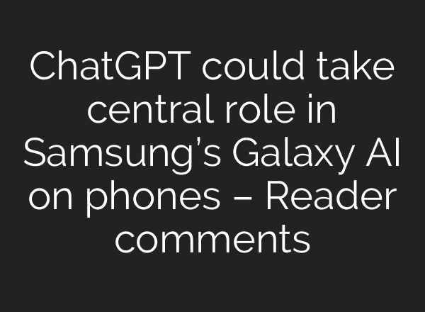 <b>ChatGPT</b> could take central role in Samsung’s Galaxy AI on phones – Reader comments