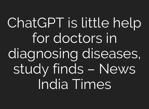 <b>ChatGPT</b> is little help for doctors in diagnosing diseases, study finds – News India Times