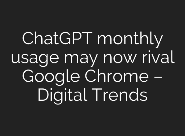 <b>ChatGPT</b> monthly usage may now rival Google Chrome – Digital Trends
