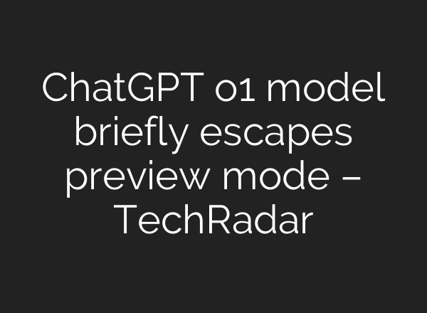 <b>ChatGPT</b> o1 model briefly escapes preview mode – TechRadar