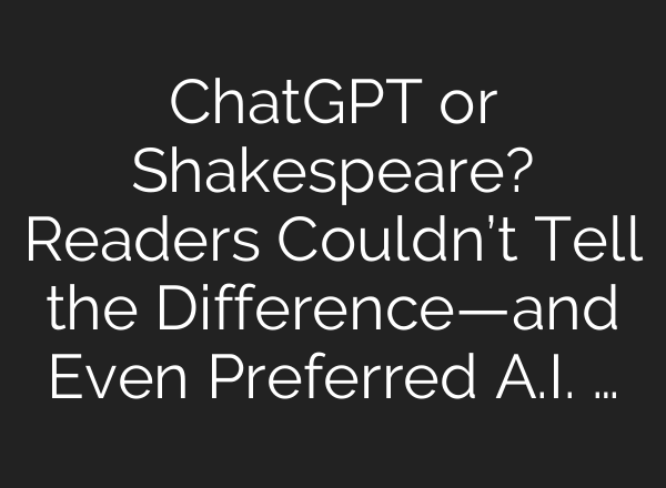 <b>ChatGPT</b> or Shakespeare? Readers Couldn’t Tell the Difference—and Even Preferred A.I. …