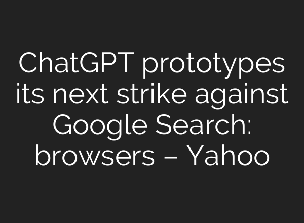 <b>ChatGPT</b> prototypes its next strike against Google Search: browsers – Yahoo