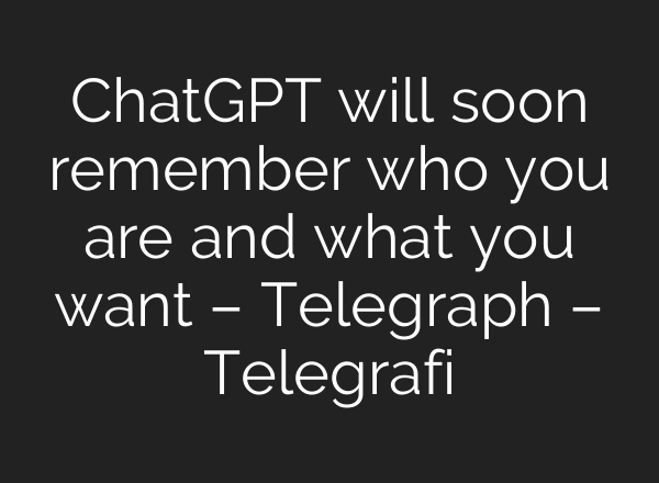 <b>ChatGPT</b> will soon remember who you are and what you want – Telegraph – Telegrafi