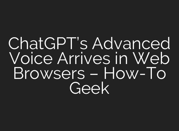<b>ChatGPT’s</b> Advanced Voice Arrives in Web Browsers – How-To Geek