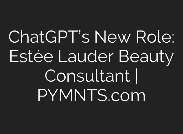 ChatGPT’s New Role: Estée Lauder Beauty Consultant | PYMNTS.com