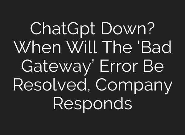 <b>ChatGpt</b> Down? When Will The ‘Bad Gateway’ Error Be Resolved, Company Responds