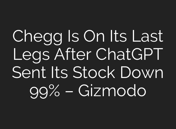 Chegg Is On Its Last Legs After <b>ChatGPT</b> Sent Its Stock Down 99% – Gizmodo