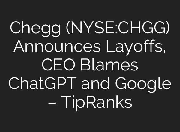 Chegg (NYSE:CHGG) Announces Layoffs, CEO Blames <b>ChatGPT</b> and Google – TipRanks
