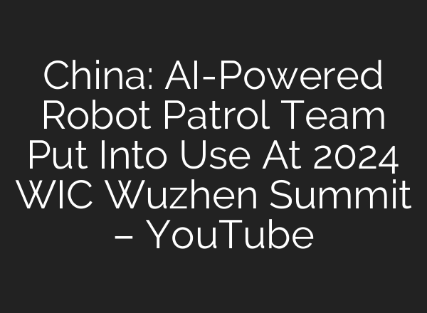 China: <b>AI</b>-Powered Robot Patrol Team Put Into Use At 2024 WIC Wuzhen Summit – YouTube