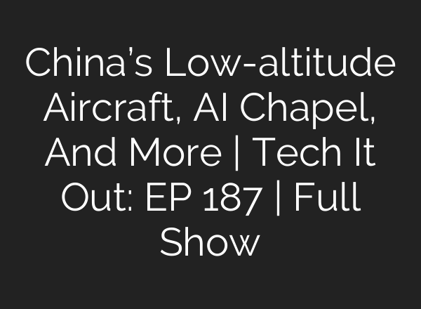 China’s Low-altitude Aircraft, <b>AI</b> Chapel, And More | Tech It Out: ​EP 187 | Full Show