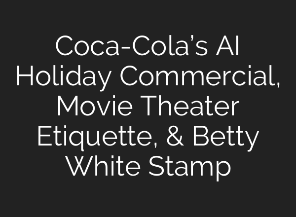 Coca-Cola’s <b>AI</b> Holiday Commercial, Movie Theater Etiquette, & Betty White Stamp