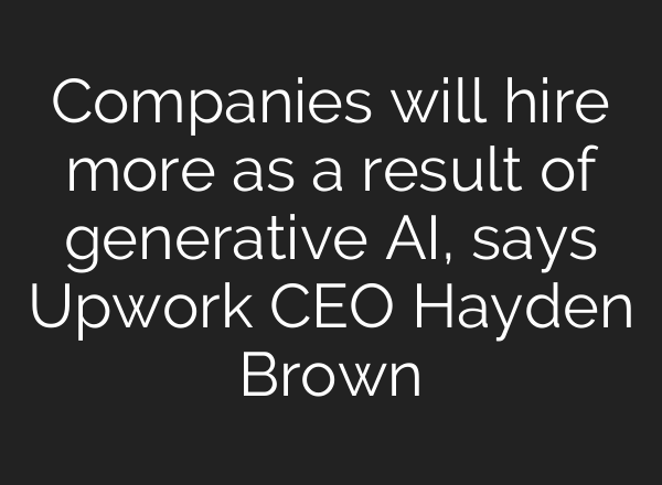 Companies will hire more as a result of generative <b>AI</b>, says Upwork CEO Hayden Brown