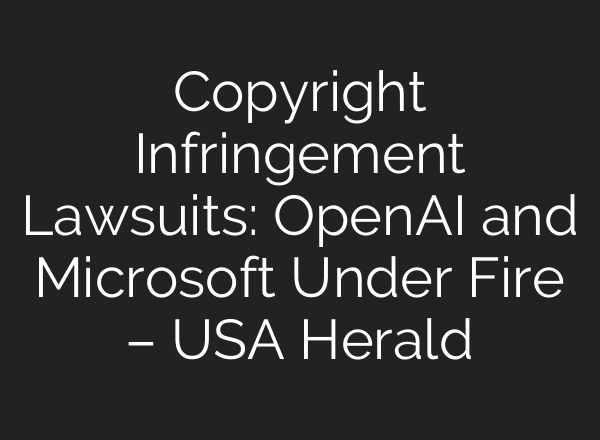 Copyright Infringement Lawsuits: <b>OpenAI</b> and Microsoft Under Fire – USA Herald