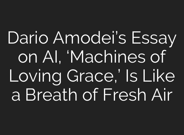 Dario Amodei’s Essay on AI, ‘Machines of Loving Grace,’ Is Like a Breath of Fresh Air