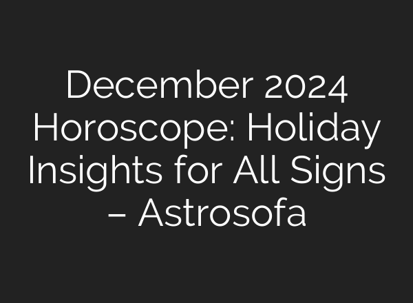 December 2024 Horoscope: Holiday Insights for All Signs – Astrosofa