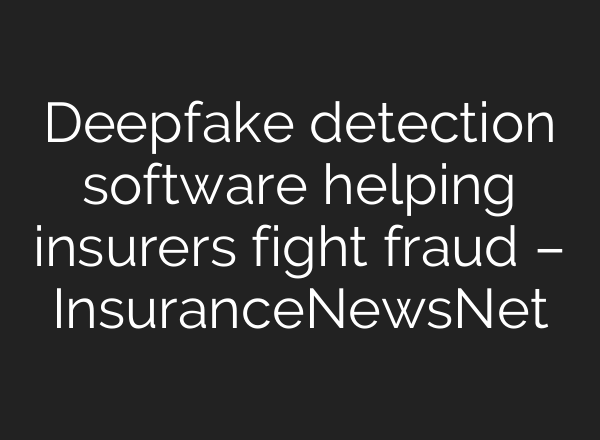Deepfake detection software helping insurers fight fraud – InsuranceNewsNet