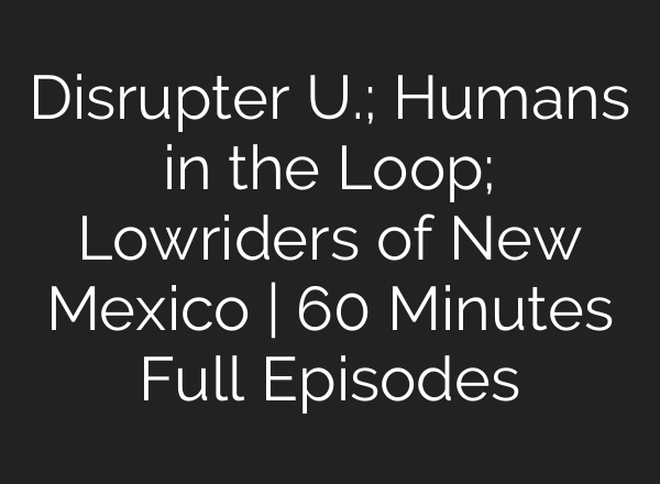 Disrupter U.; Humans in the Loop; Lowriders of New Mexico | 60 Minutes Full Episodes
