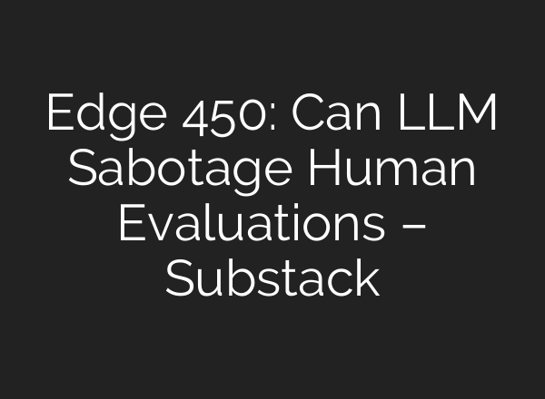 Edge 450: Can LLM Sabotage Human Evaluations – Substack