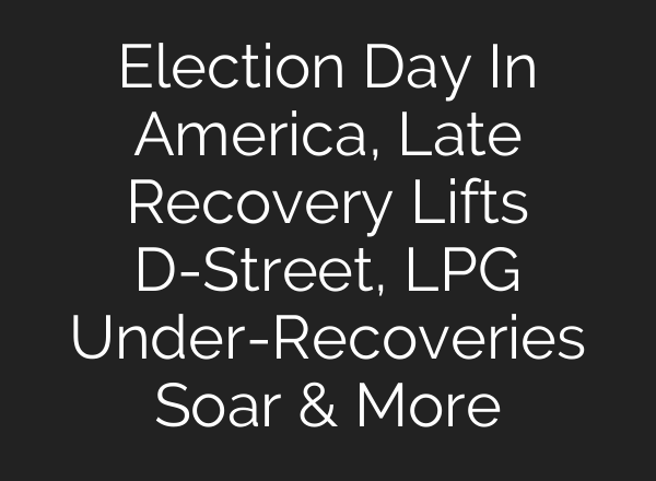 Election Day In America, Late Recovery Lifts D-Street, LPG Under-Recoveries Soar & More