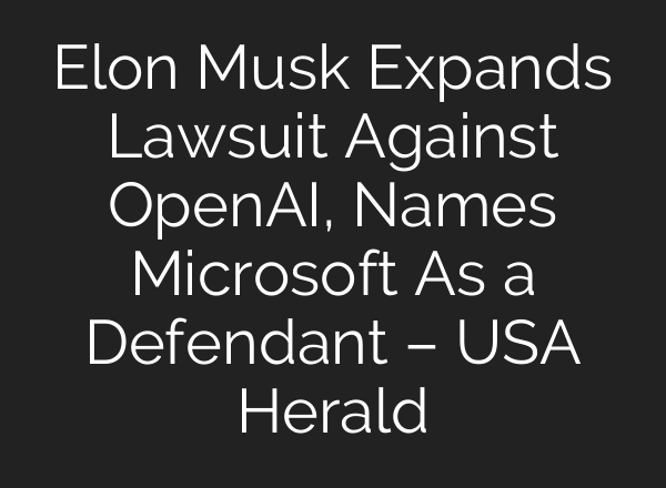 Elon Musk Expands Lawsuit Against <b>OpenAI</b>, Names Microsoft As a Defendant – USA Herald