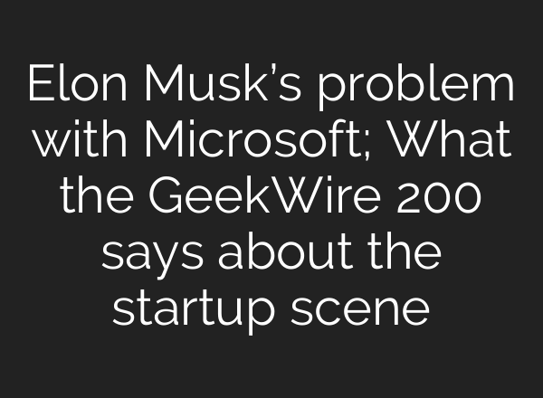 Elon Musk’s problem with Microsoft; What the GeekWire 200 says about the startup scene