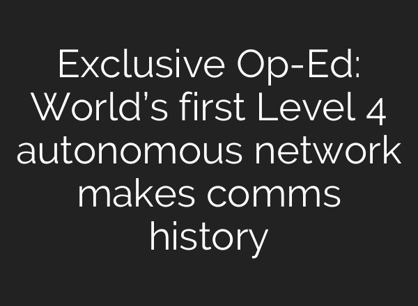 Exclusive Op-Ed: World’s first Level 4 autonomous network makes comms history