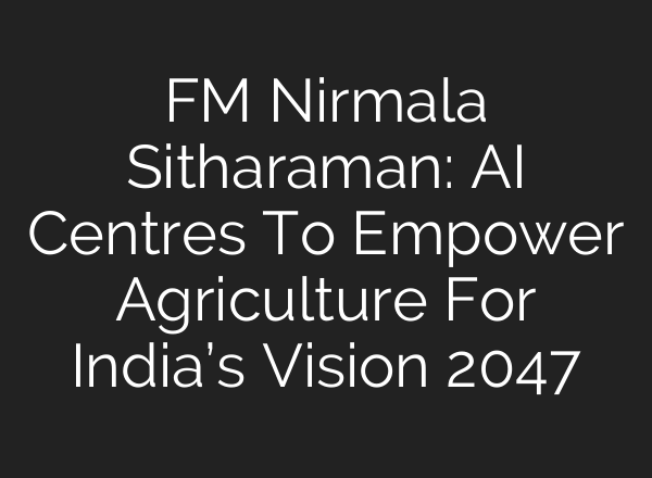 FM Nirmala Sitharaman: <b>AI</b> Centres To Empower Agriculture For India’s Vision 2047