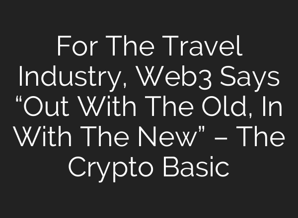 For The Travel Industry, Web3 Says “Out With The Old, In With The New” – The Crypto Basic