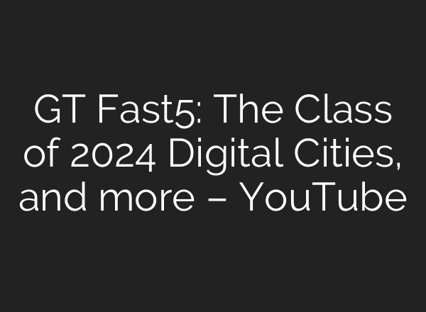GT Fast5: The Class of 2024 Digital Cities, and more – YouTube