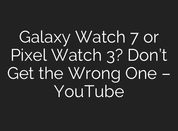 Galaxy Watch 7 or Pixel Watch 3? Don’t Get the Wrong One – YouTube