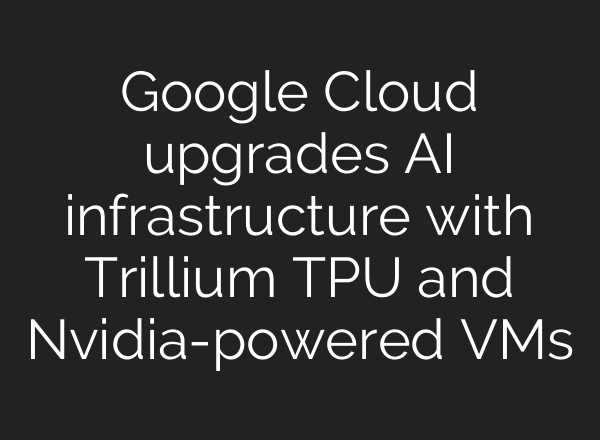 Google Cloud upgrades AI infrastructure with Trillium TPU and Nvidia-powered VMs