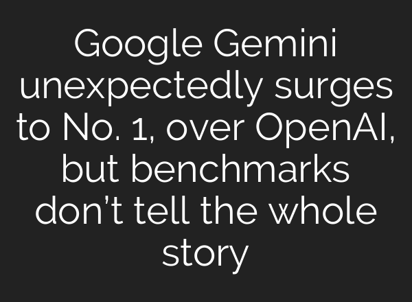 Google Gemini unexpectedly surges to No. 1, over OpenAI, but benchmarks don’t tell the whole story