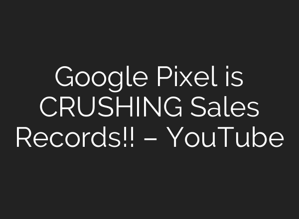 Google Pixel is CRUSHING Sales Records!! – YouTube