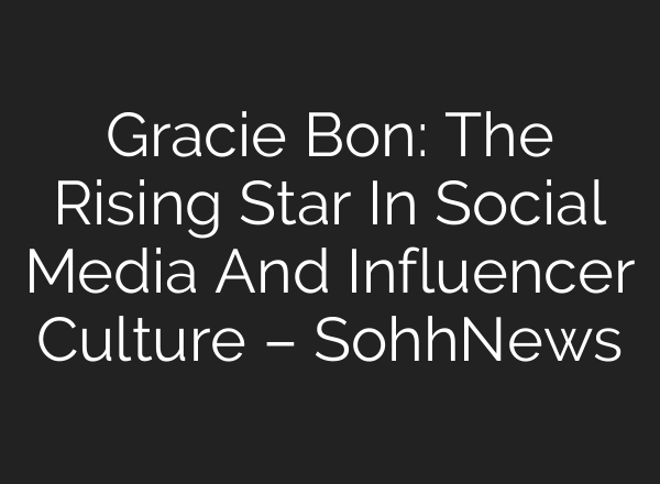 Gracie Bon: The Rising Star In Social Media And Influencer Culture – SohhNews
