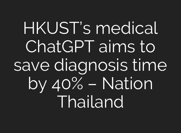 HKUST’s medical <b>ChatGPT</b> aims to save diagnosis time by 40% – Nation Thailand
