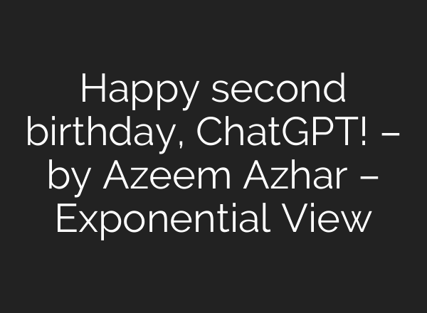 Happy second birthday, <b>ChatGPT</b>! – by Azeem Azhar – Exponential View