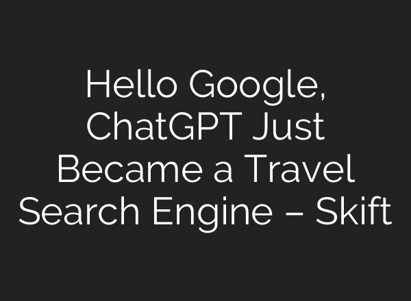 Hello Google, <b>ChatGPT</b> Just Became a Travel Search Engine – Skift