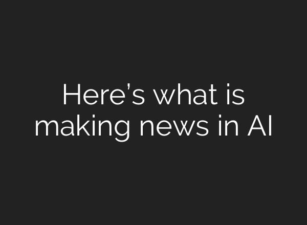 Here’s what is making news in AI