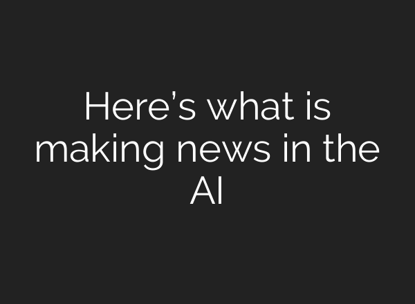 Here’s what is making news in the AI