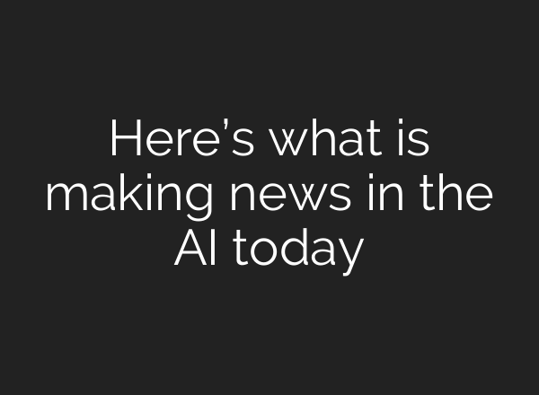 Here’s what is making news in the AI today